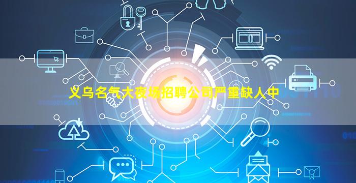 义乌名气大夜场招聘公司严重缺人中